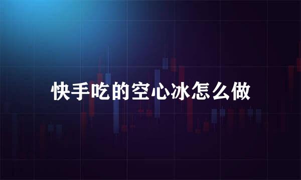快手吃的空心冰怎么做