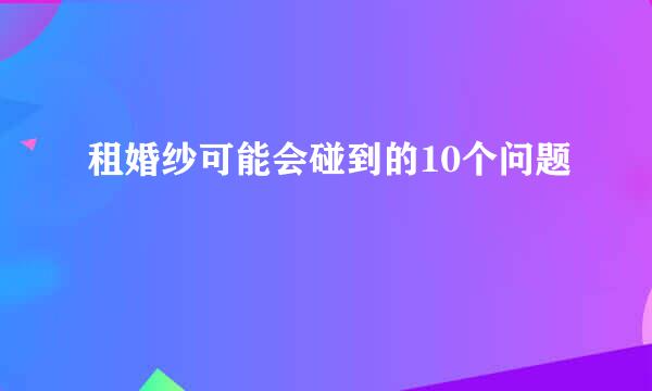 租婚纱可能会碰到的10个问题
