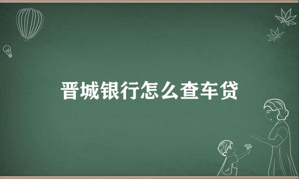 晋城银行怎么查车贷