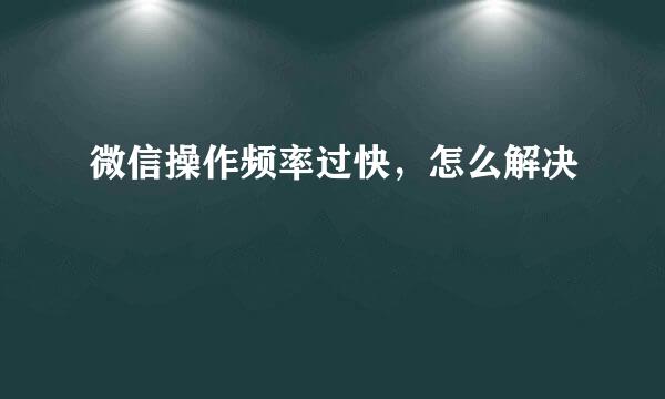 微信操作频率过快，怎么解决