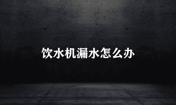 饮水机漏水怎么办
