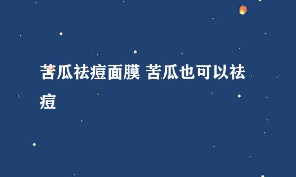 苦瓜祛痘面膜 苦瓜也可以祛痘