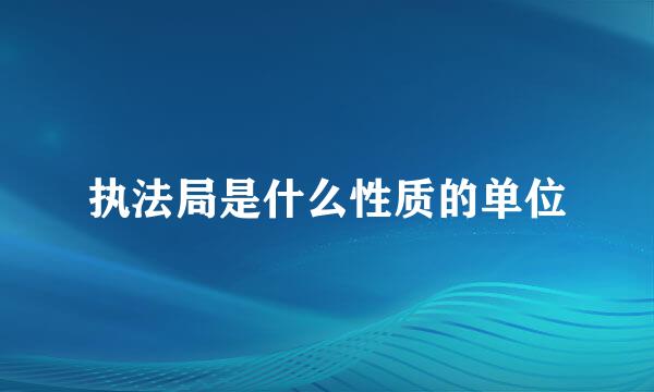 执法局是什么性质的单位