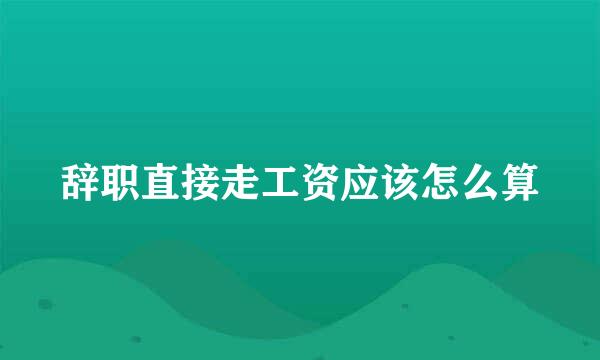 辞职直接走工资应该怎么算