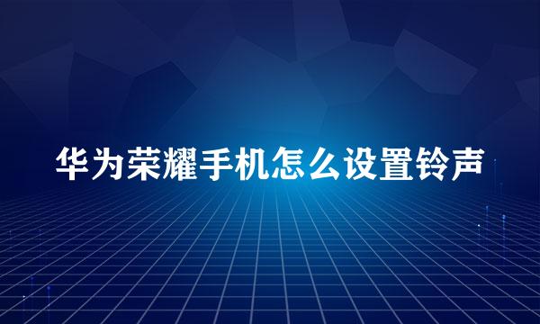 华为荣耀手机怎么设置铃声