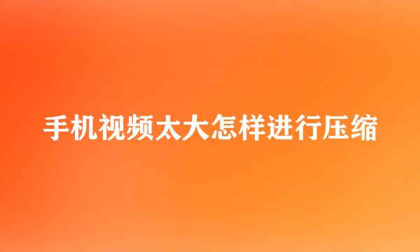 手机视频太大怎样进行压缩