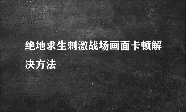 绝地求生刺激战场画面卡顿解决方法