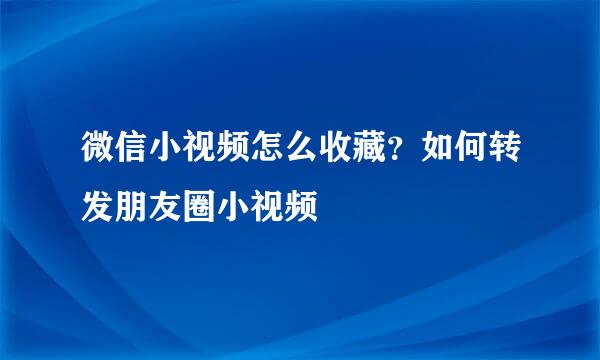 微信小视频怎么收藏？如何转发朋友圈小视频
