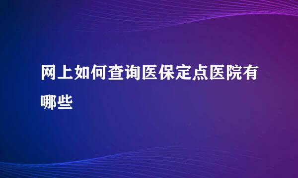 网上如何查询医保定点医院有哪些