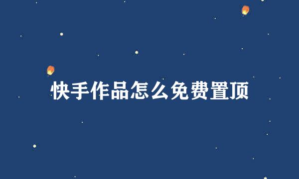 快手作品怎么免费置顶