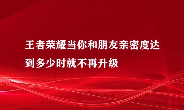 王者荣耀当你和朋友亲密度达到多少时就不再升级