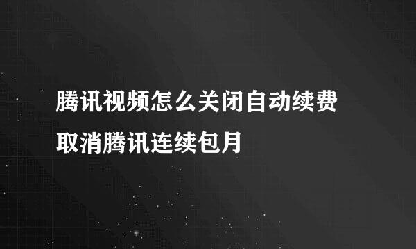 腾讯视频怎么关闭自动续费 取消腾讯连续包月