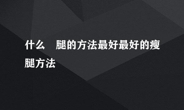 什么痩腿的方法最好最好的瘦腿方法