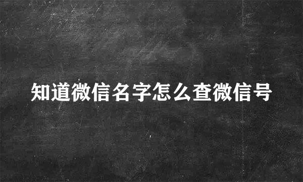 知道微信名字怎么查微信号