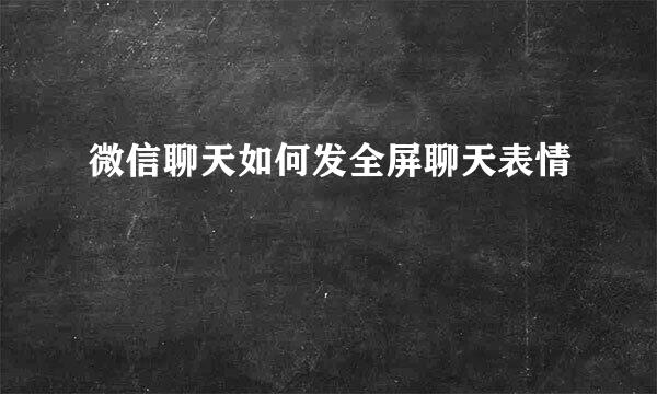 微信聊天如何发全屏聊天表情