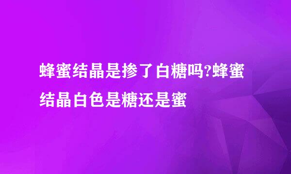 蜂蜜结晶是掺了白糖吗?蜂蜜结晶白色是糖还是蜜