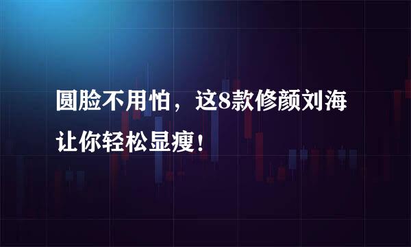 圆脸不用怕，这8款修颜刘海让你轻松显瘦！