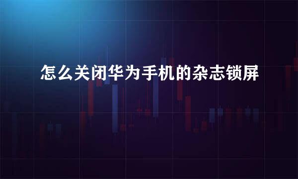 怎么关闭华为手机的杂志锁屏