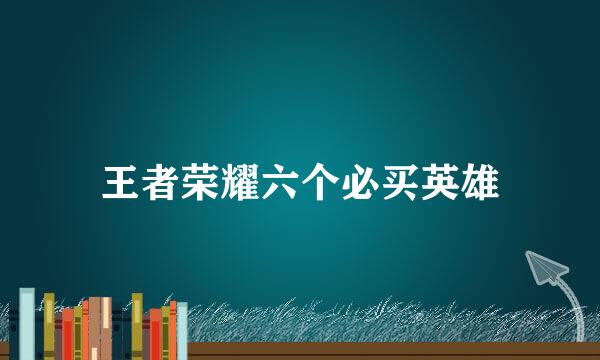 王者荣耀六个必买英雄