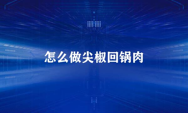 怎么做尖椒回锅肉