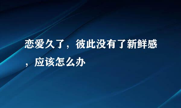 恋爱久了，彼此没有了新鲜感，应该怎么办