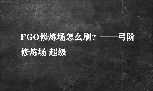 FGO修炼场怎么刷？——弓阶修炼场 超级