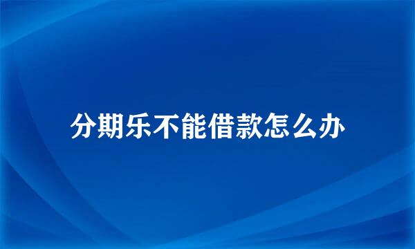 分期乐不能借款怎么办