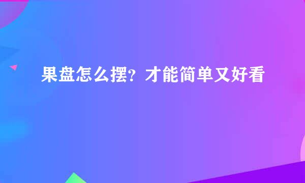 果盘怎么摆？才能简单又好看