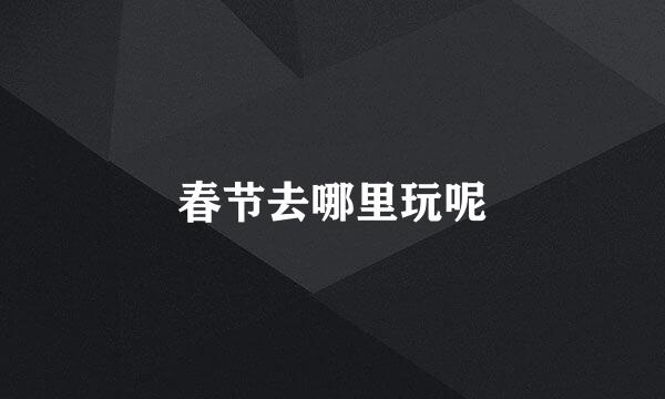 春节去哪里玩呢