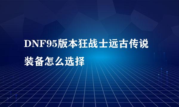 DNF95版本狂战士远古传说装备怎么选择