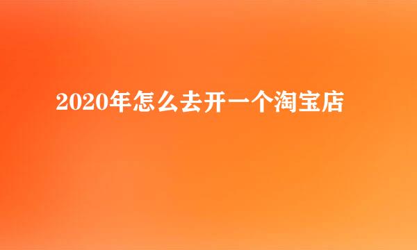 2020年怎么去开一个淘宝店