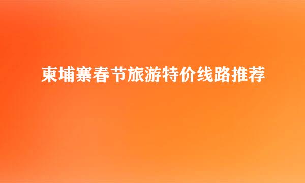 柬埔寨春节旅游特价线路推荐