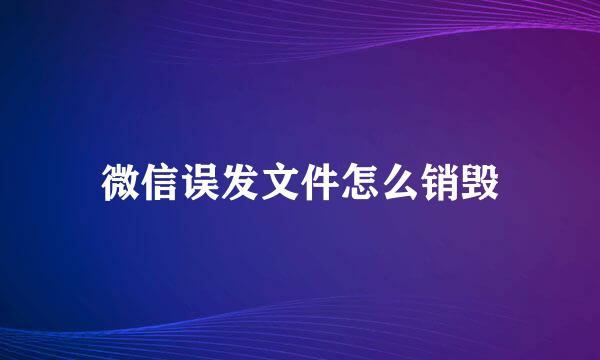 微信误发文件怎么销毁