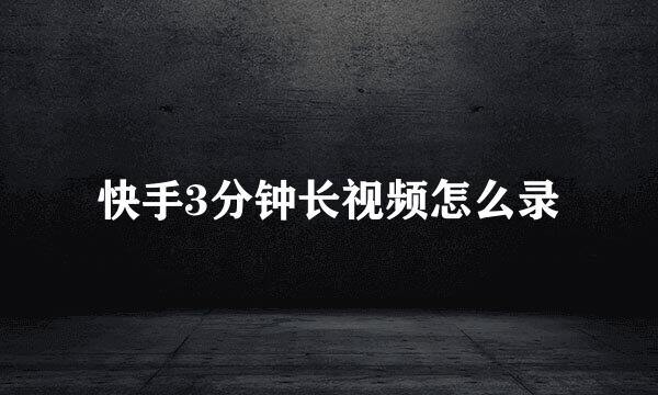 快手3分钟长视频怎么录