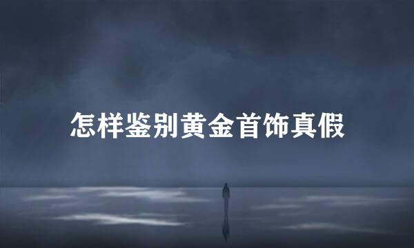 怎样鉴别黄金首饰真假