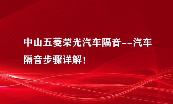 中山五菱荣光汽车隔音--汽车隔音步骤详解！