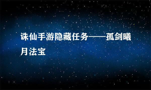 诛仙手游隐藏任务——孤剑曦月法宝