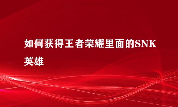 如何获得王者荣耀里面的SNK英雄