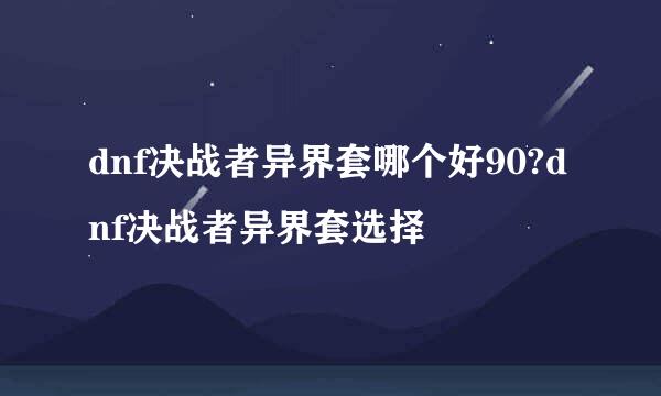 dnf决战者异界套哪个好90?dnf决战者异界套选择