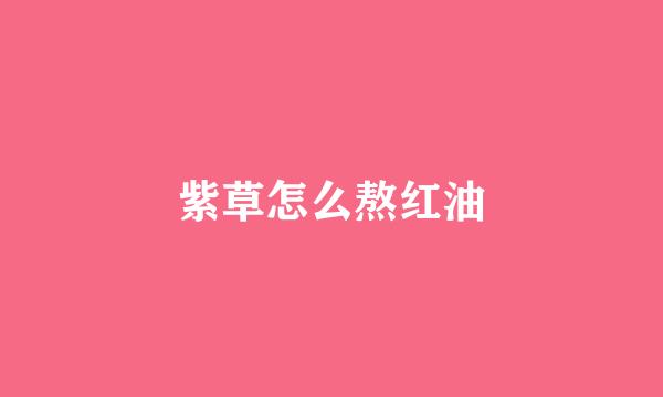 紫草怎么熬红油