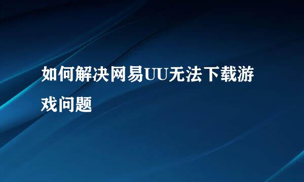 如何解决网易UU无法下载游戏问题