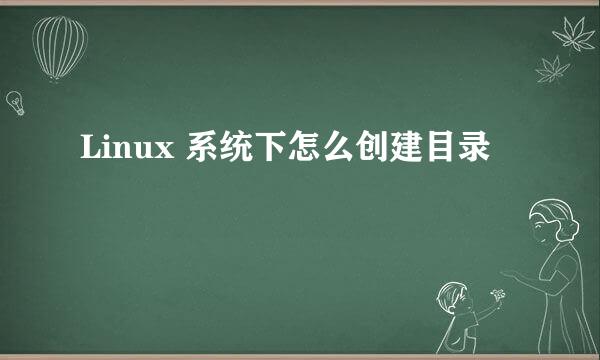 Linux 系统下怎么创建目录