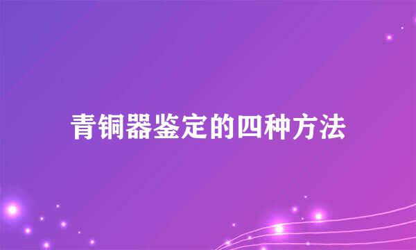 青铜器鉴定的四种方法