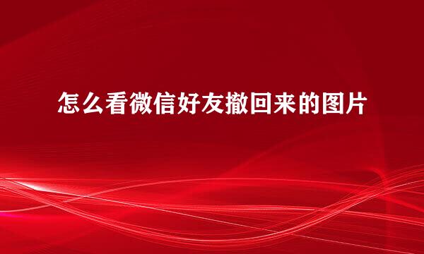 怎么看微信好友撤回来的图片
