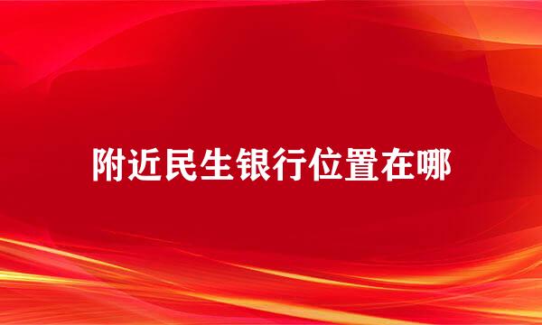 附近民生银行位置在哪