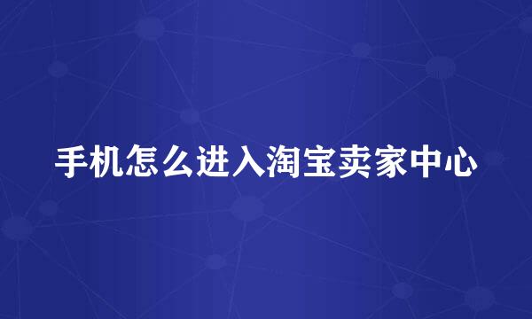 手机怎么进入淘宝卖家中心