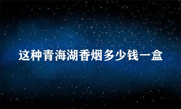 这种青海湖香烟多少钱一盒