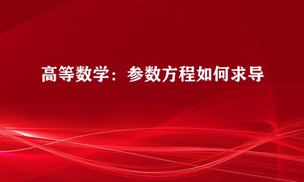 高等数学：参数方程如何求导