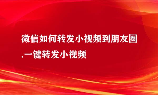 微信如何转发小视频到朋友圈.一键转发小视频
