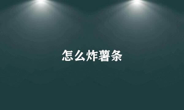 怎么炸薯条